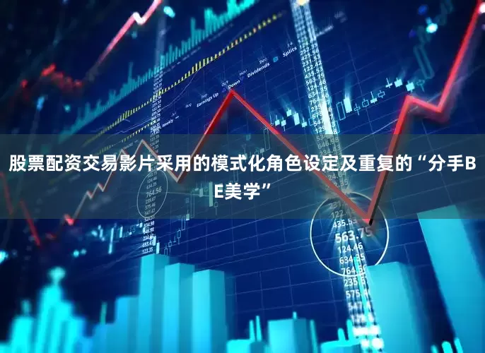 股票配资交易影片采用的模式化角色设定及重复的“分手BE美学”