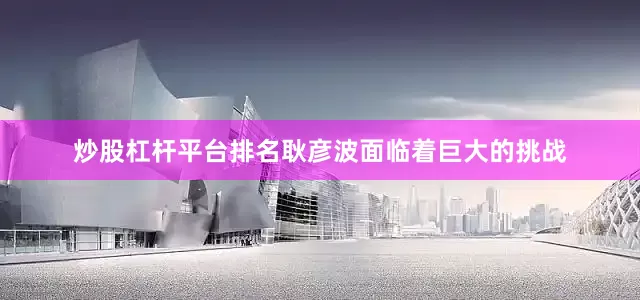 炒股杠杆平台排名耿彦波面临着巨大的挑战