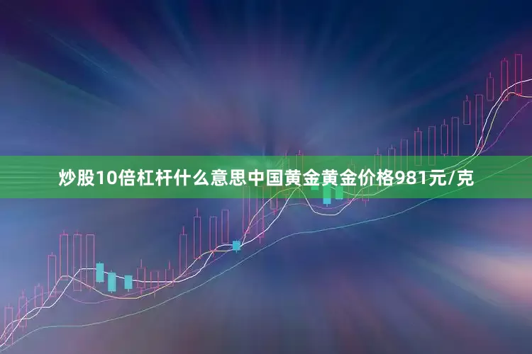 炒股10倍杠杆什么意思中国黄金黄金价格981元/克