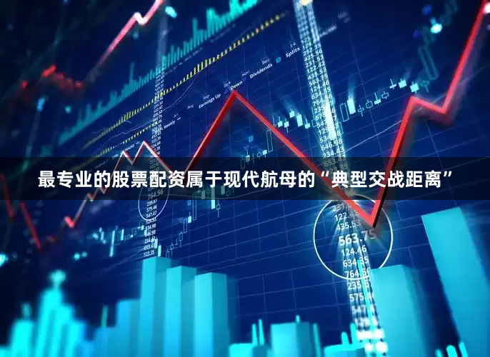 最专业的股票配资属于现代航母的“典型交战距离”
