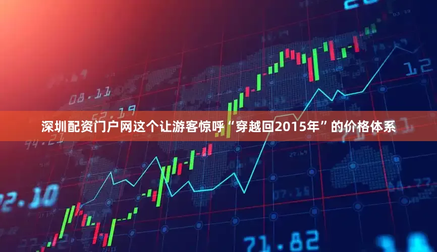 深圳配资门户网这个让游客惊呼“穿越回2015年”的价格体系