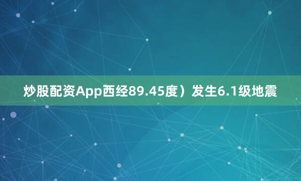 炒股配资App西经89.45度）发生6.1级地震