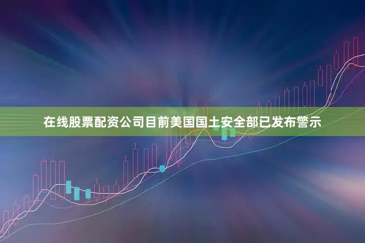 在线股票配资公司目前美国国土安全部已发布警示