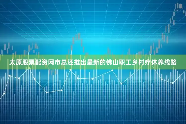 太原股票配资网市总还推出最新的佛山职工乡村疗休养线路