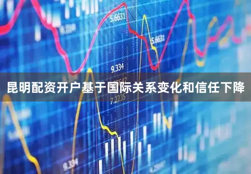 昆明配资开户基于国际关系变化和信任下降