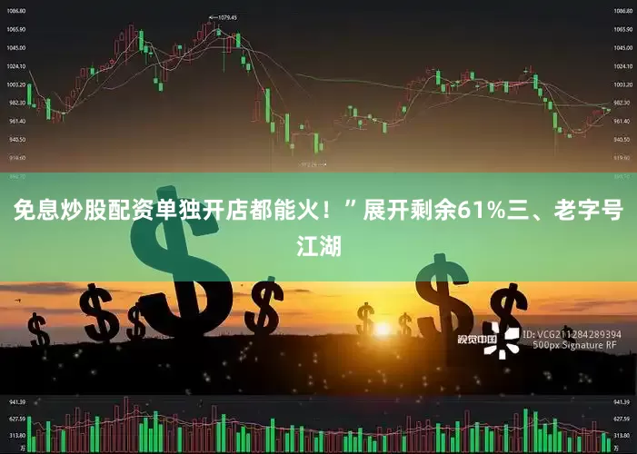免息炒股配资单独开店都能火！”展开剩余61%三、老字号江湖