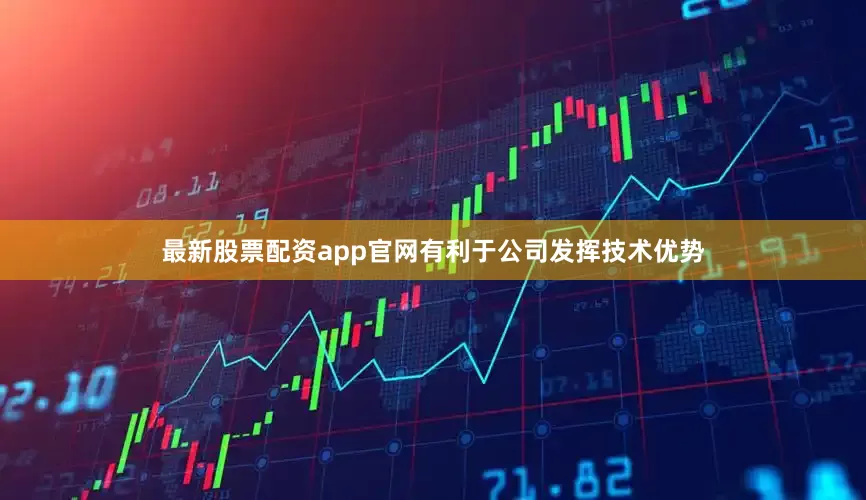 最新股票配资app官网有利于公司发挥技术优势