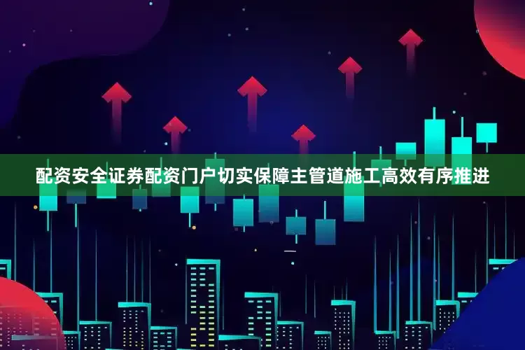 配资安全证券配资门户切实保障主管道施工高效有序推进