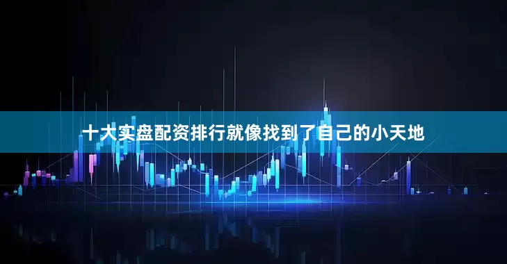 十大实盘配资排行就像找到了自己的小天地