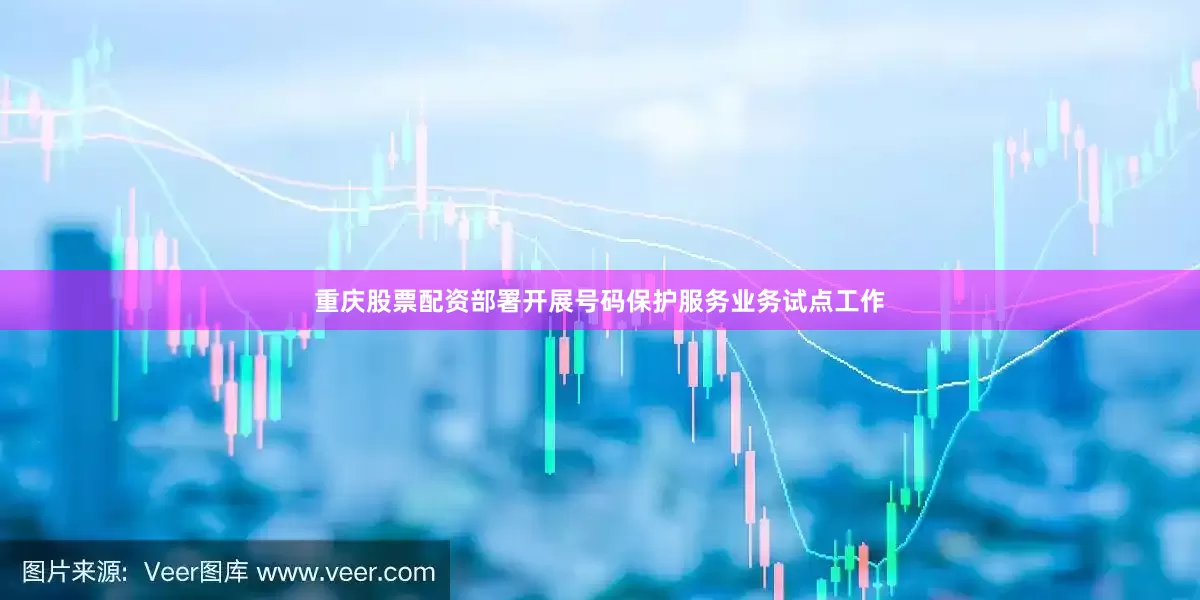 重庆股票配资部署开展号码保护服务业务试点工作
