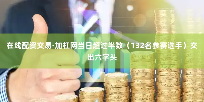 在线配资交易·加杠网　　当日超过半数（132名参赛选手）交出六字头