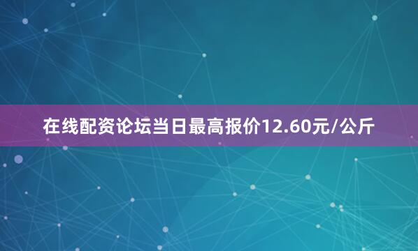在线配资论坛当日最高报价12.60元/公斤