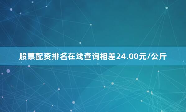 股票配资排名在线查询相差24.00元/公斤