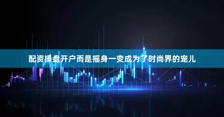 配资操盘开户而是摇身一变成为了时尚界的宠儿
