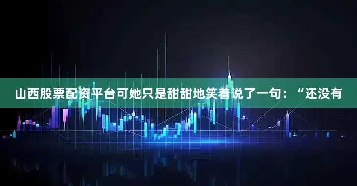 山西股票配资平台可她只是甜甜地笑着说了一句：“还没有