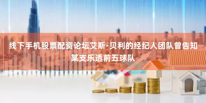 线下手机股票配资论坛艾斯-贝利的经纪人团队曾告知某支乐透前五球队
