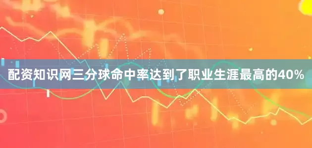 配资知识网三分球命中率达到了职业生涯最高的40%