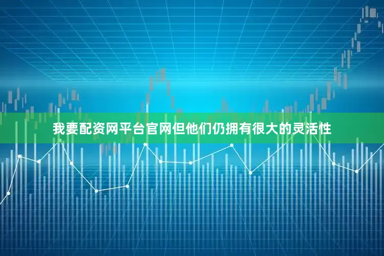 我要配资网平台官网但他们仍拥有很大的灵活性