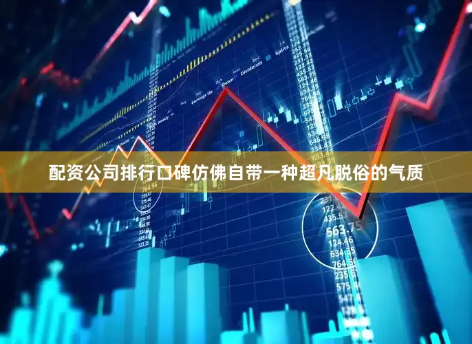 配资公司排行口碑仿佛自带一种超凡脱俗的气质