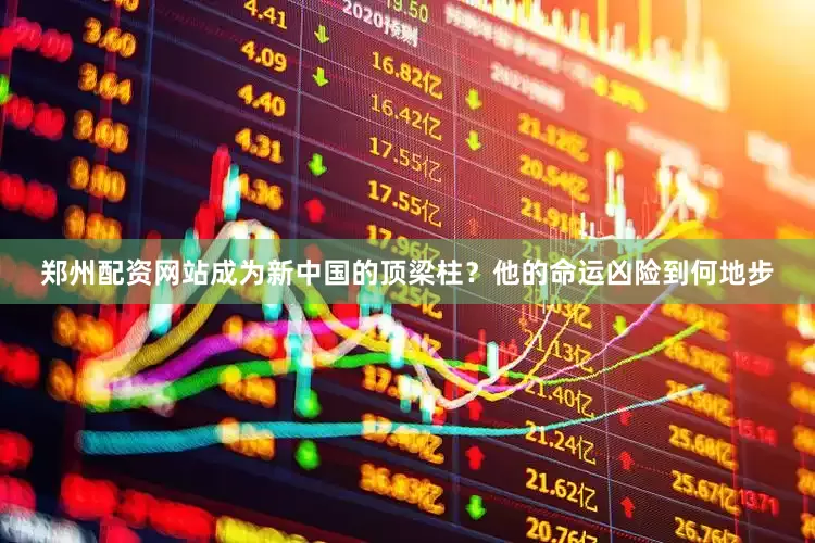 郑州配资网站成为新中国的顶梁柱？他的命运凶险到何地步