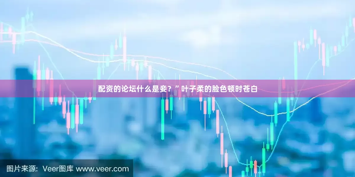 配资的论坛什么是妾？”叶子柔的脸色顿时苍白