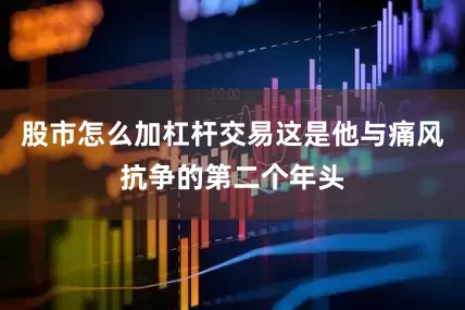 股市怎么加杠杆交易这是他与痛风抗争的第二个年头