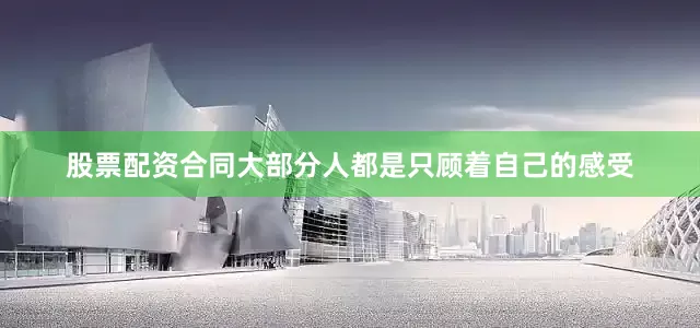 股票配资合同大部分人都是只顾着自己的感受