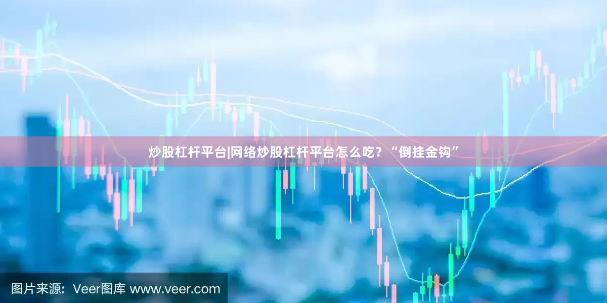 炒股杠杆平台|网络炒股杠杆平台怎么吃？“倒挂金钩”