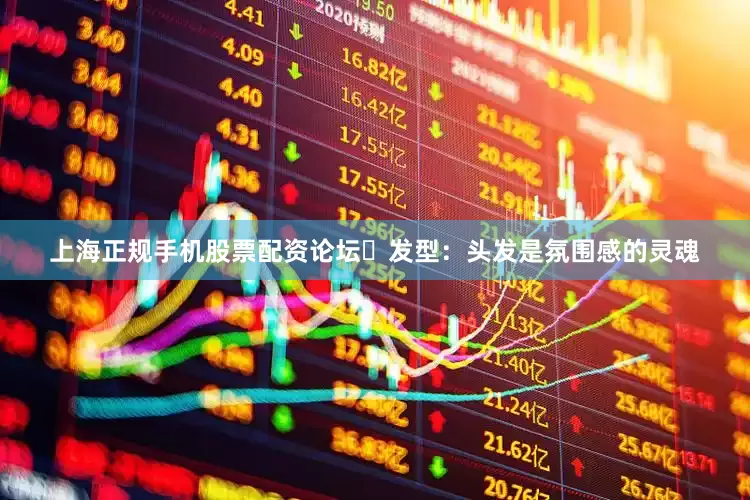 上海正规手机股票配资论坛✅发型:头发是氛围感的灵魂