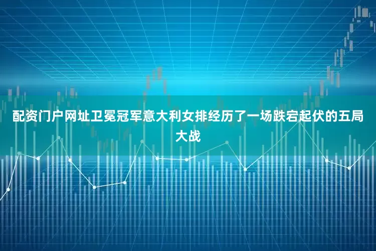 配资门户网址卫冕冠军意大利女排经历了一场跌宕起伏的五局大战