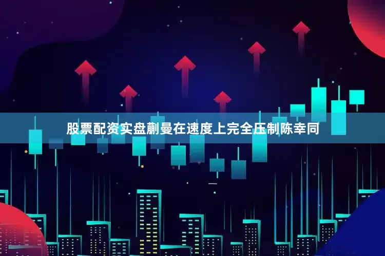 股票配资实盘蒯曼在速度上完全压制陈幸同