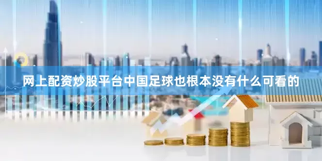 网上配资炒股平台中国足球也根本没有什么可看的