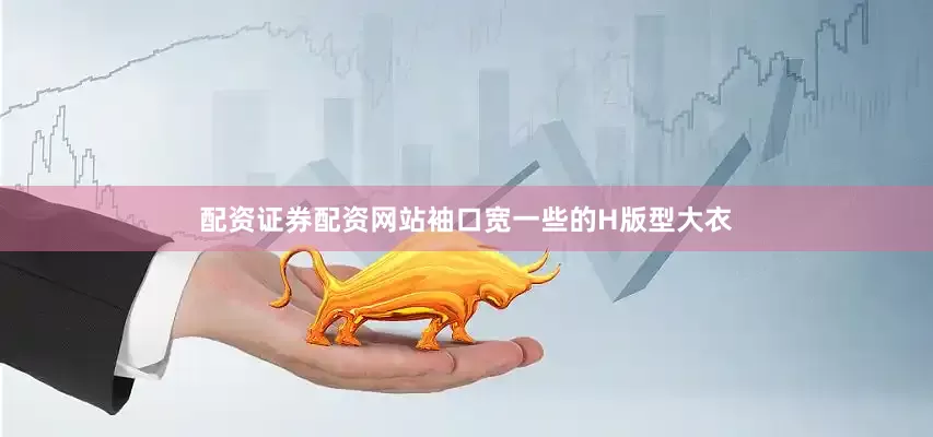 配资证券配资网站袖口宽一些的H版型大衣