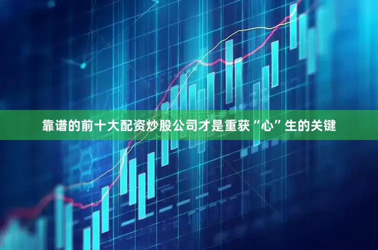 靠谱的前十大配资炒股公司才是重获“心”生的关键