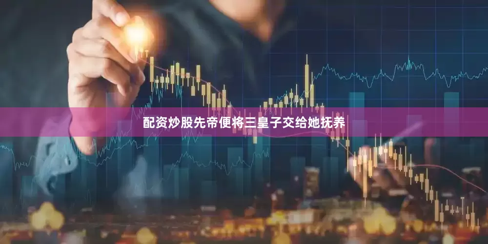 配资炒股先帝便将三皇子交给她抚养