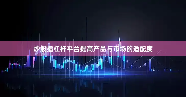 炒股指杠杆平台提高产品与市场的适配度
