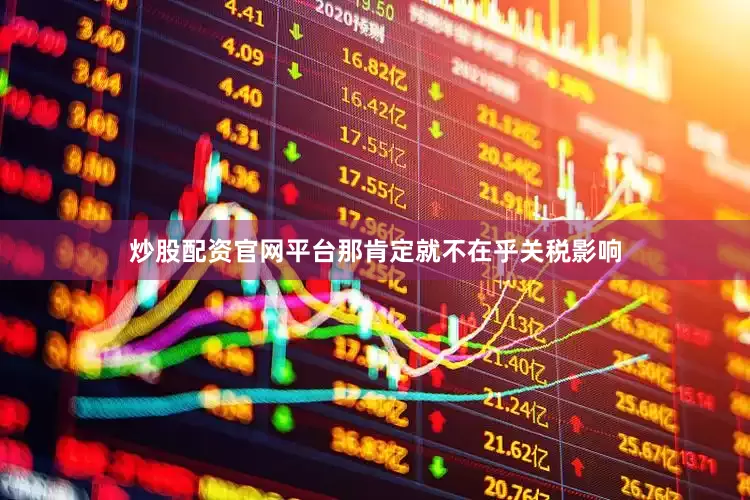 炒股配资官网平台那肯定就不在乎关税影响