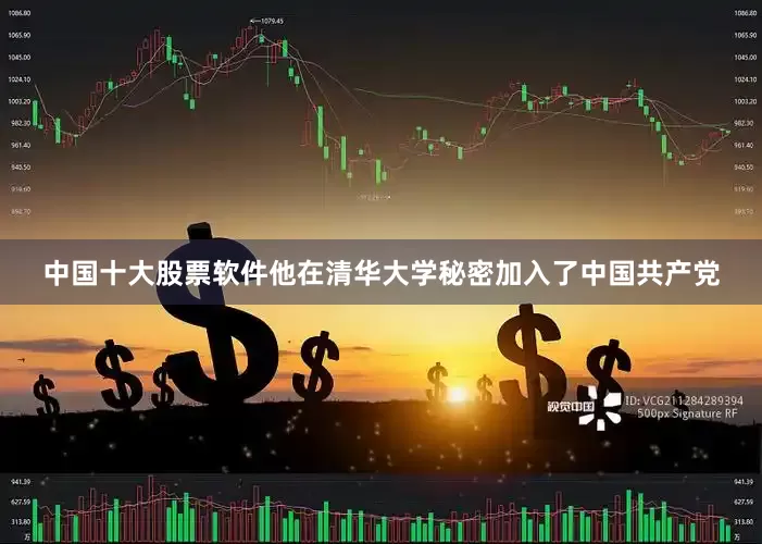 中国十大股票软件他在清华大学秘密加入了中国共产党