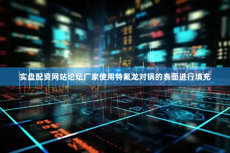 实盘配资网站论坛厂家使用特氟龙对锅的表面进行填充