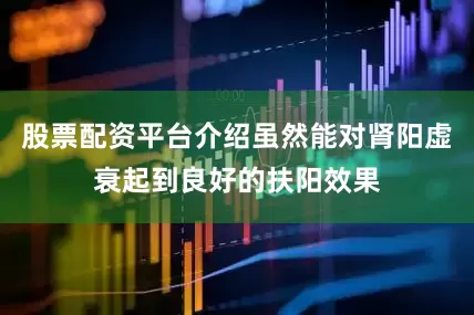 股票配资平台介绍虽然能对肾阳虚衰起到良好的扶阳效果
