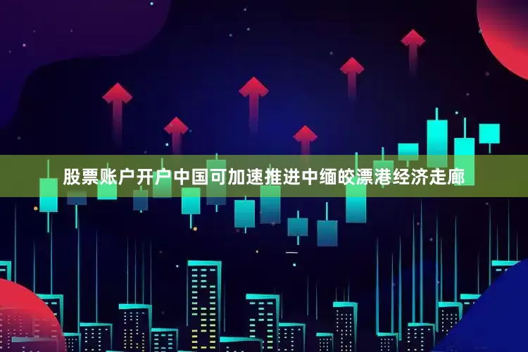 股票账户开户中国可加速推进中缅皎漂港经济走廊