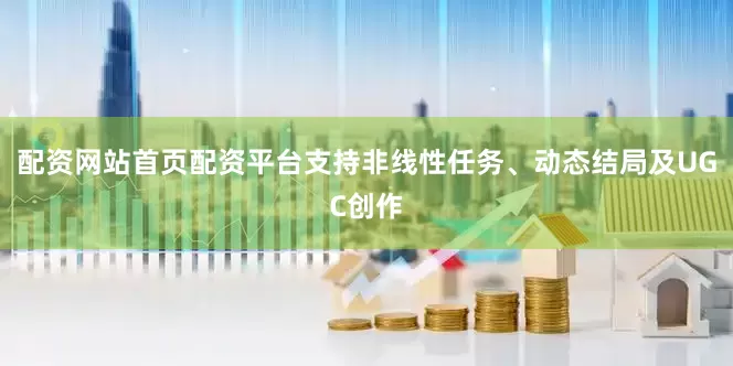 配资网站首页配资平台支持非线性任务、动态结局及UGC创作
