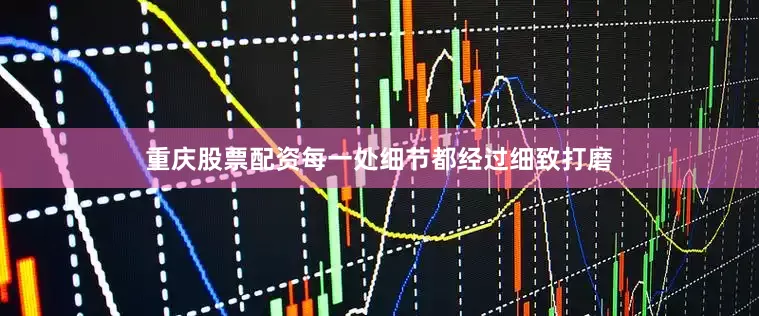 重庆股票配资每一处细节都经过细致打磨