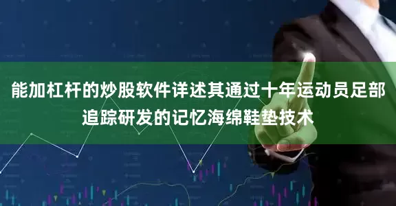 能加杠杆的炒股软件详述其通过十年运动员足部追踪研发的记忆海绵鞋垫技术