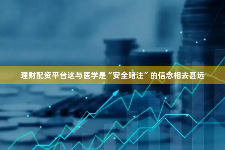 理财配资平台这与医学是“安全赌注”的信念相去甚远