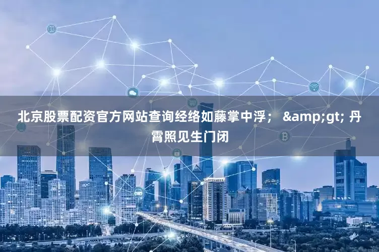 北京股票配资官方网站查询经络如藤掌中浮； &gt; 丹霄照见生门闭