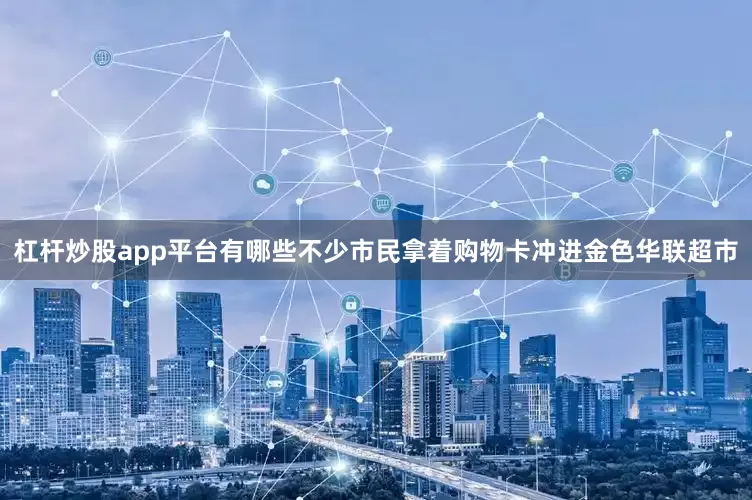 杠杆炒股app平台有哪些不少市民拿着购物卡冲进金色华联超市