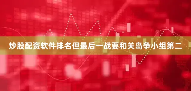 炒股配资软件排名但最后一战要和关岛争小组第二