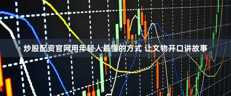 炒股配资官网用年轻人最懂的方式 让文物开口讲故事