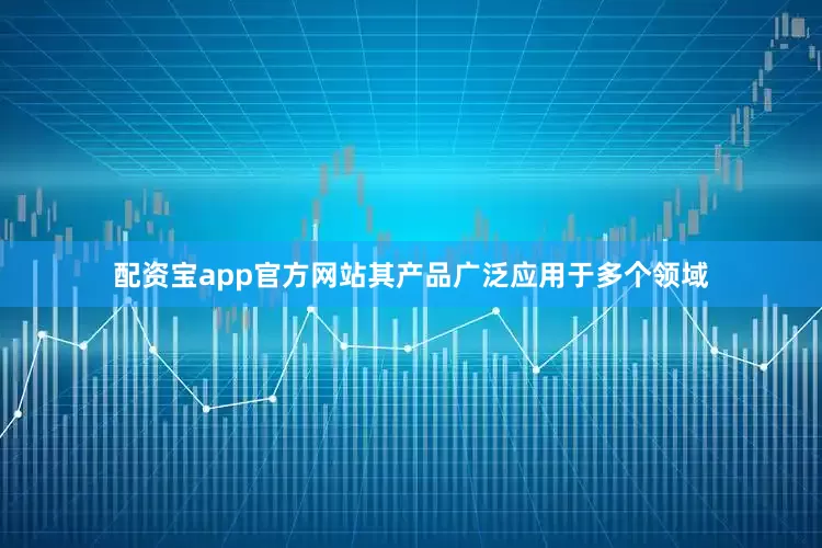 配资宝app官方网站其产品广泛应用于多个领域